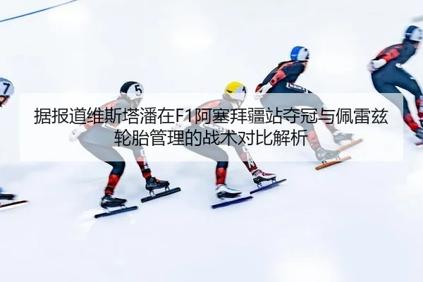 据报道维斯塔潘在F1阿塞拜疆站夺冠与佩雷兹轮胎管理的战术对比解析